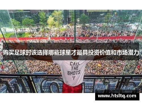购买足球时该选择哪些球星才最具投资价值和市场潜力