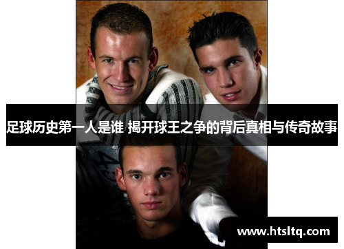 足球历史第一人是谁 揭开球王之争的背后真相与传奇故事