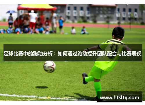 足球比赛中的跑动分析：如何通过跑动提升团队配合与比赛表现